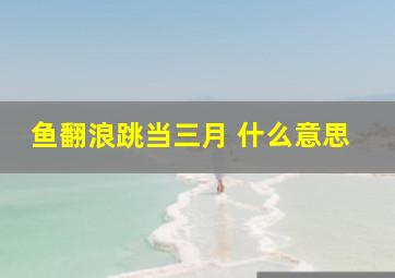 鱼翻浪跳当三月 什么意思